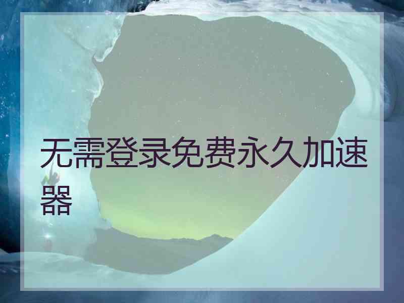 无需登录免费永久加速器 无需登录免费永久加速器