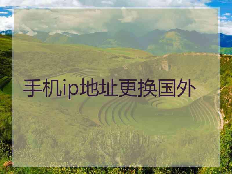 手机ip地址更换国外 手机ip地址更换国外