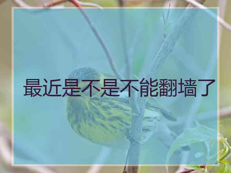 最近是不是不能翻墙了