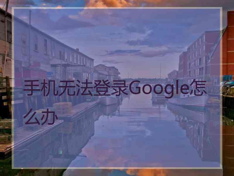手机无法登录Google怎么办