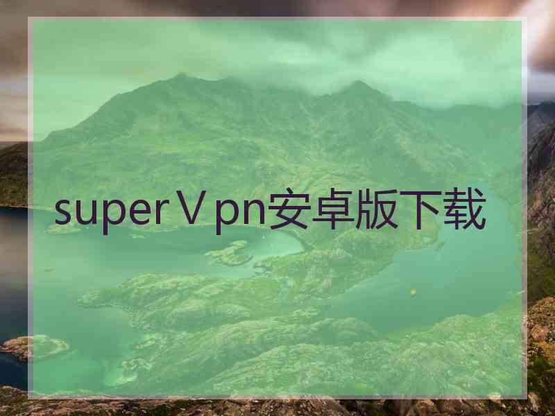 superⅤpn安卓版下载