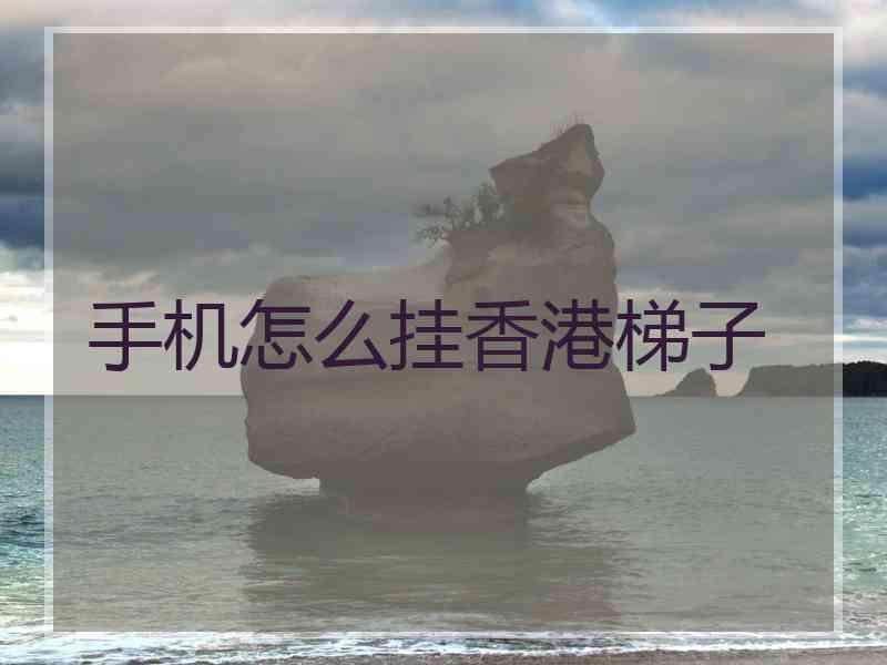 手机怎么挂香港梯子