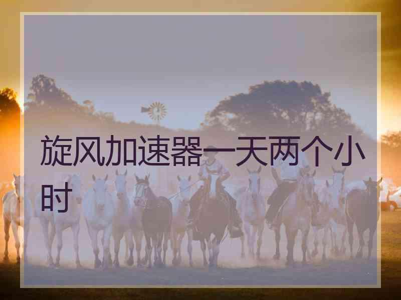 旋风加速器一天两个小时