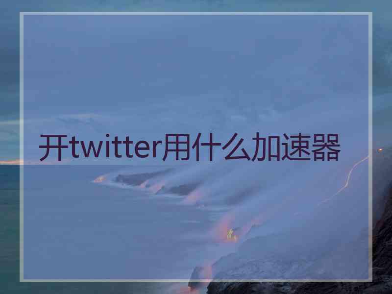 开twitter用什么加速器