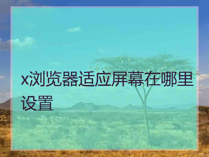 x浏览器适应屏幕在哪里设置