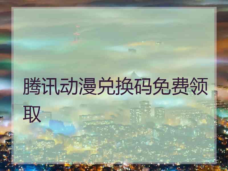 腾讯动漫兑换码免费领取