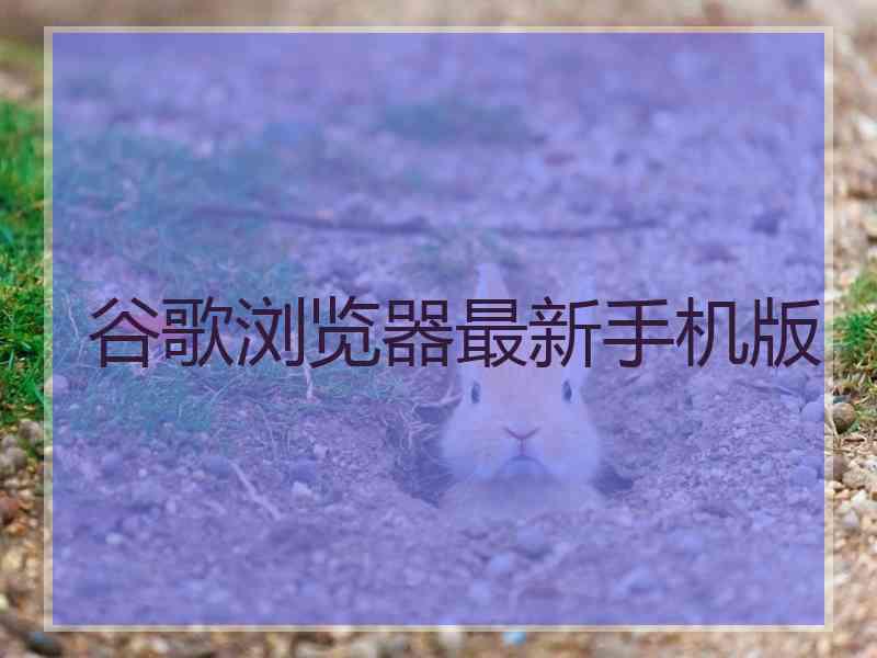 谷歌浏览器最新手机版