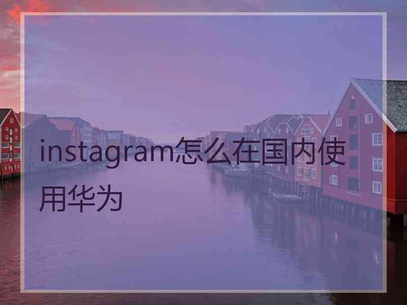 instagram怎么在国内使用华为