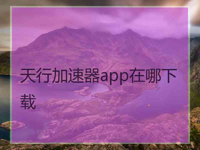天行加速器app在哪下载