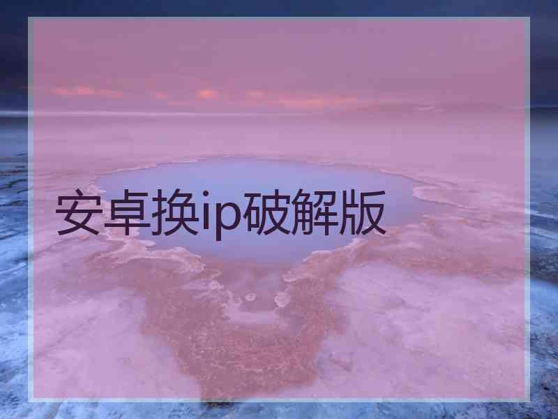 安卓换ip破解版