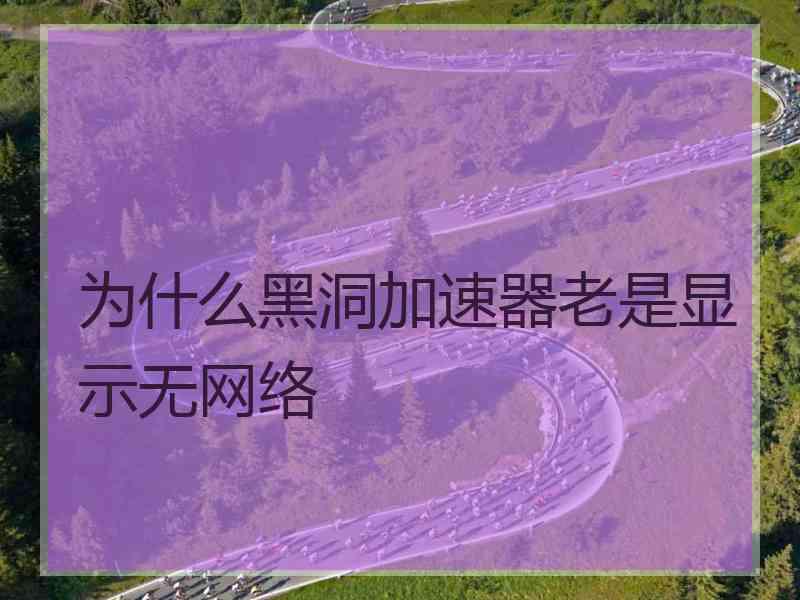 为什么黑洞加速器老是显示无网络