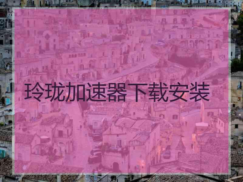 玲珑加速器下载安装