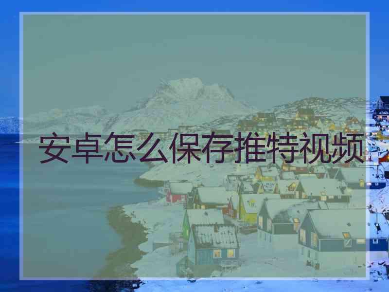 安卓怎么保存推特视频