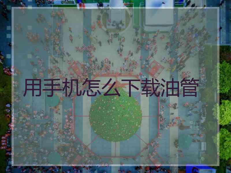 用手机怎么下载油管