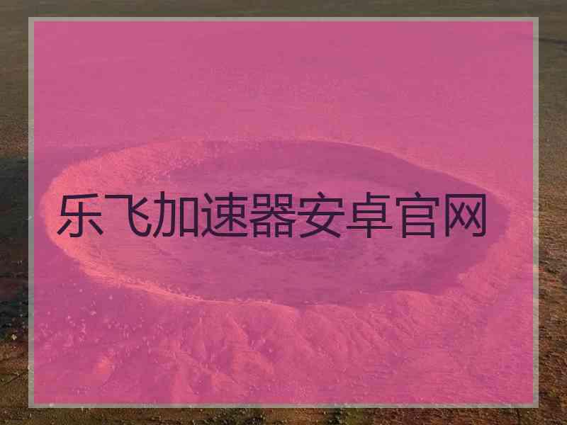 乐飞加速器安卓官网
