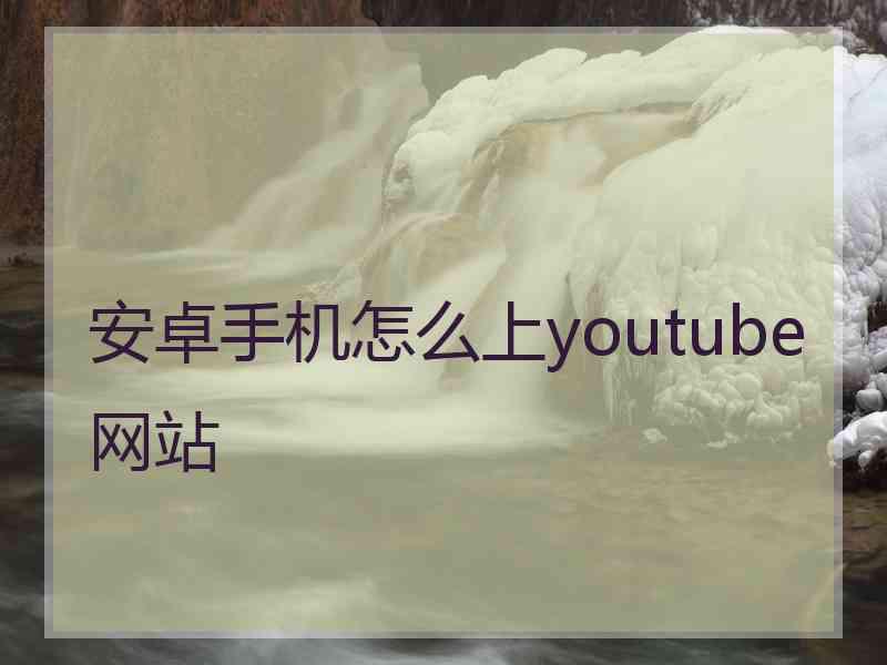 安卓手机怎么上youtube网站