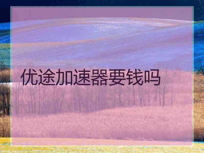 优途加速器要钱吗
