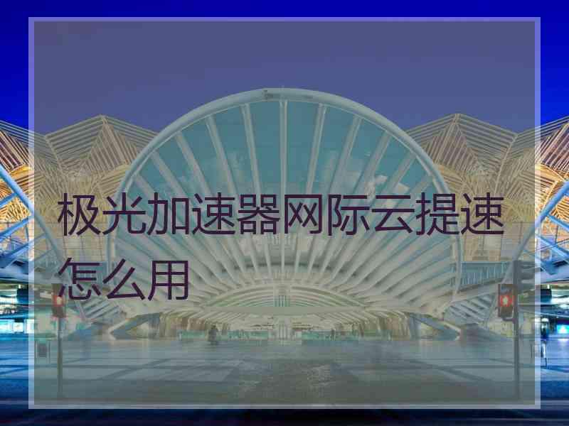 极光加速器网际云提速怎么用