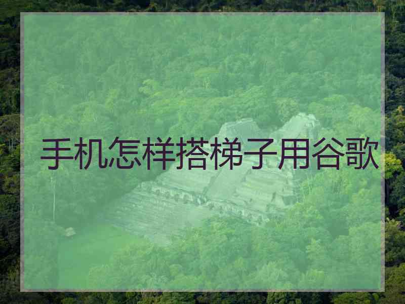 手机怎样搭梯子用谷歌