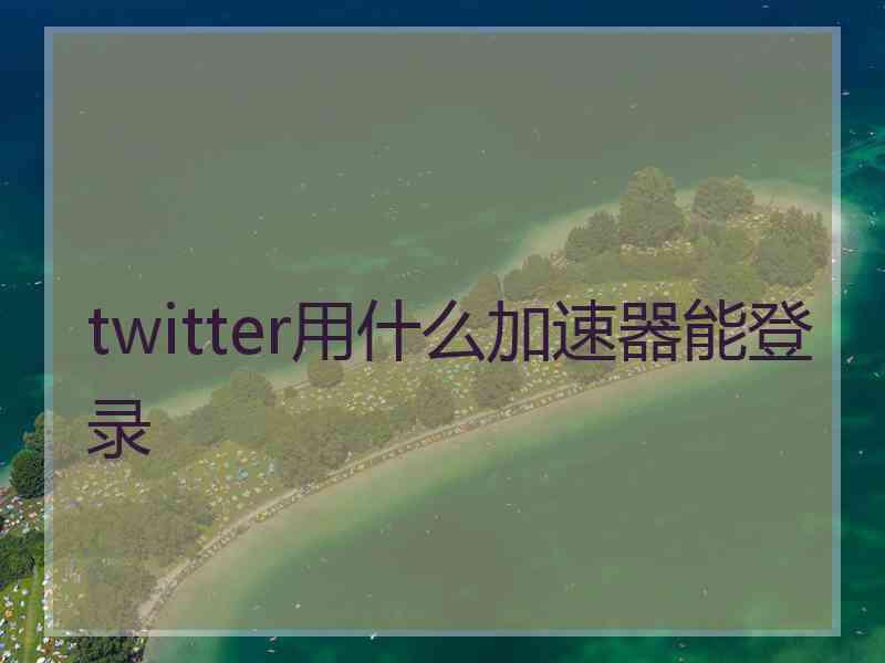 twitter用什么加速器能登录