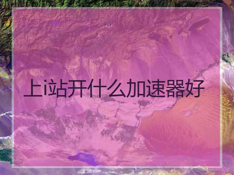 上i站开什么加速器好