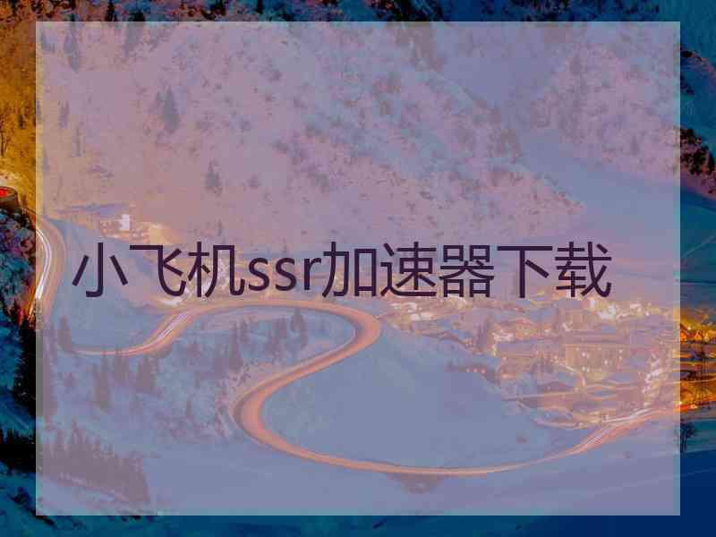 小飞机ssr加速器下载