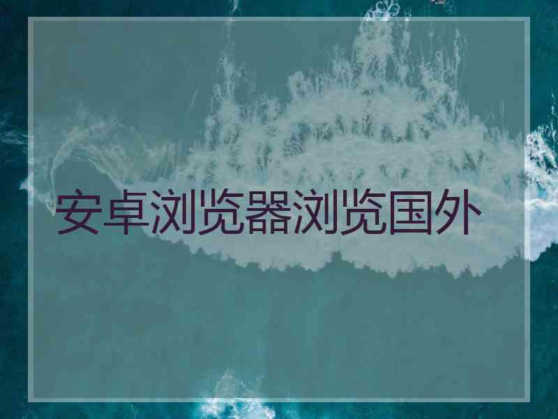 安卓浏览器浏览国外