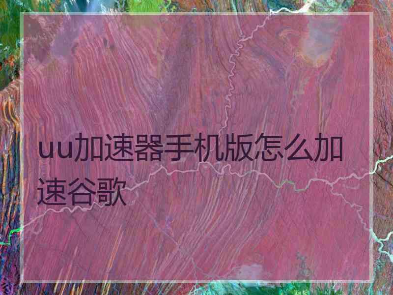uu加速器手机版怎么加速谷歌