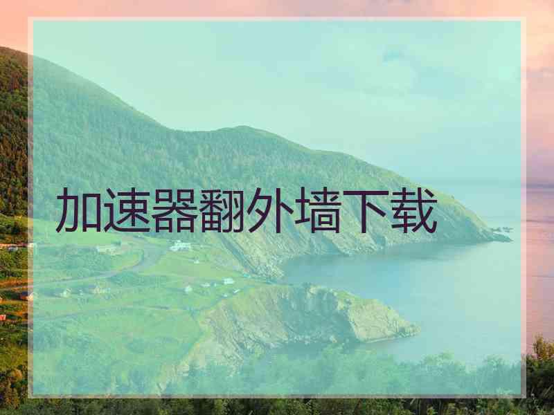 加速器翻外墙下载