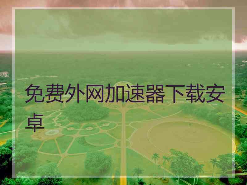 免费外网加速器下载安卓
